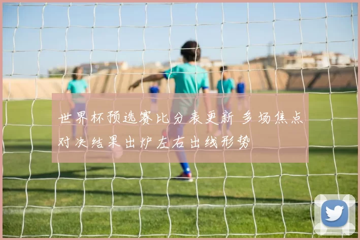 世界杯预选赛比分表更新 多场焦点对决结果出炉左右出线形势