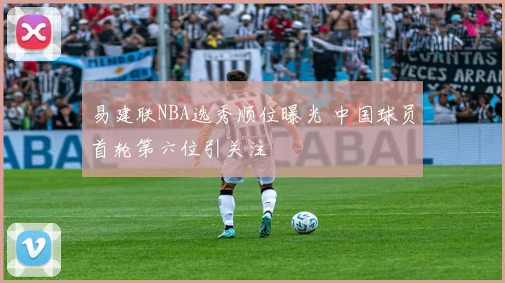 易建联NBA选秀顺位曝光 中国球员首轮第六位引关注