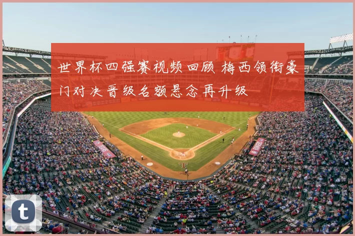 世界杯四强赛视频回顾 梅西领衔豪门对决晋级名额悬念再升级