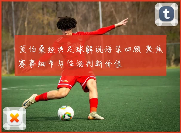 莫伯桑经典足球解说语录回顾 聚焦赛事细节与临场判断价值