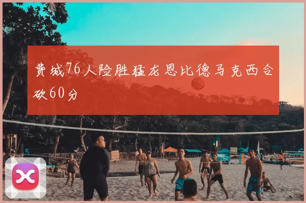 费城76人险胜猛龙恩比德马克西合砍60分