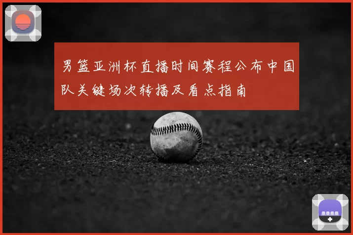 男篮亚洲杯直播时间赛程公布中国队关键场次转播及看点指南