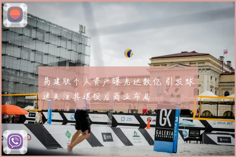 易建联个人资产曝光达数亿 引发球迷关注其退役后商业布局