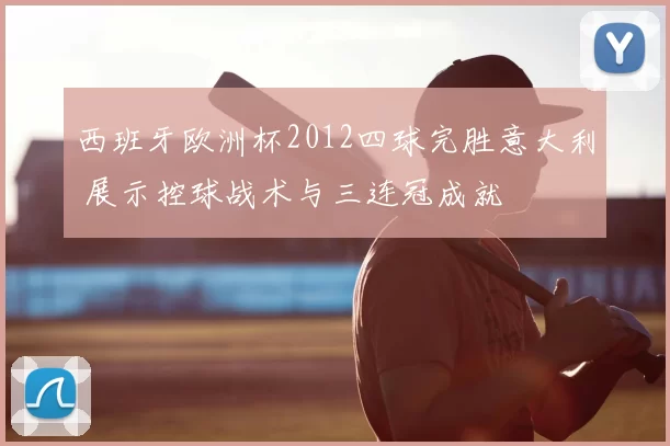 西班牙欧洲杯2012四球完胜意大利 展示控球战术与三连冠成就