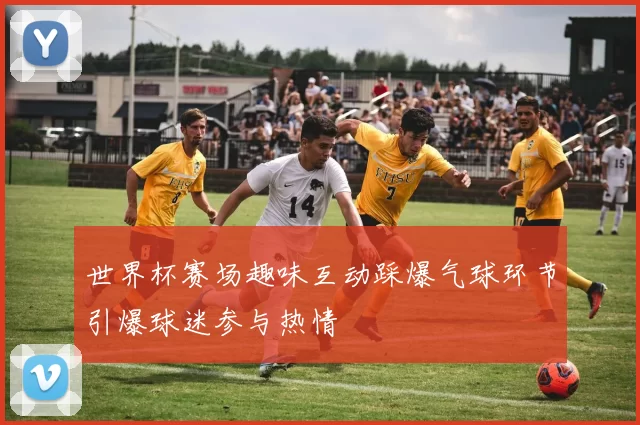 世界杯赛场趣味互动踩爆气球环节引爆球迷参与热情