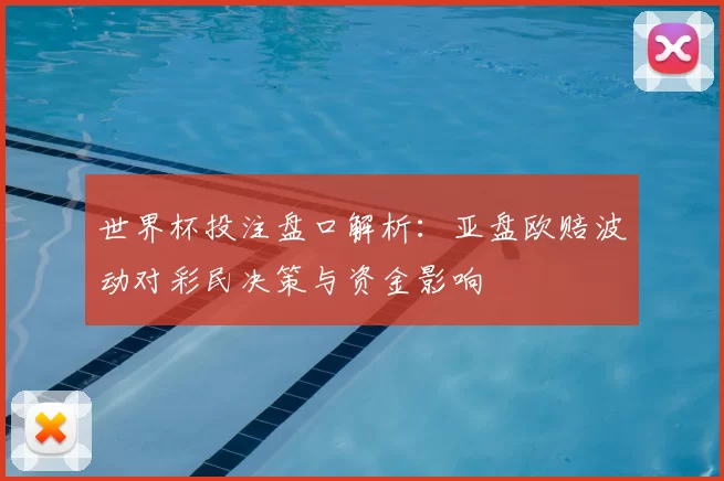 世界杯投注盘口解析：亚盘欧赔波动对彩民决策与资金影响