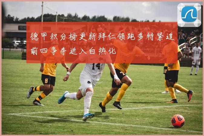 德甲积分榜更新拜仁领跑多特紧追前四争夺进入白热化