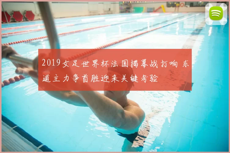 2019女足世界杯法国揭幕战打响 东道主力争首胜迎来关键考验