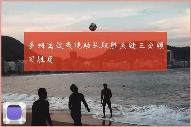 多姆高效表现助队取胜关键三分锁定胜局