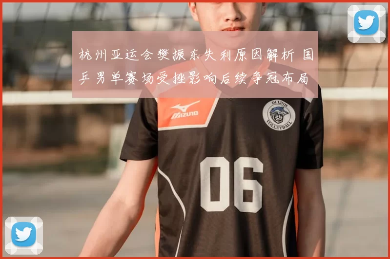 杭州亚运会樊振东失利原因解析 国乒男单赛场受挫影响后续争冠布局