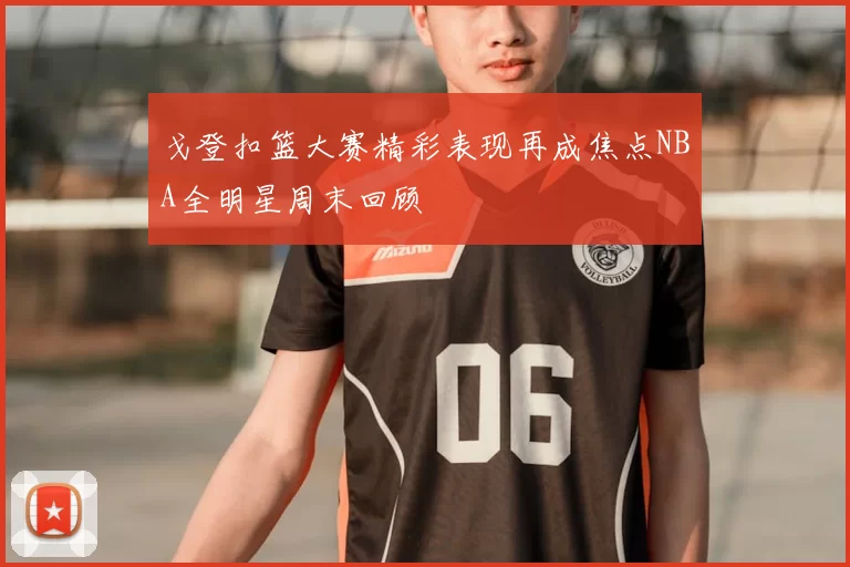 戈登扣篮大赛精彩表现再成焦点NBA全明星周末回顾