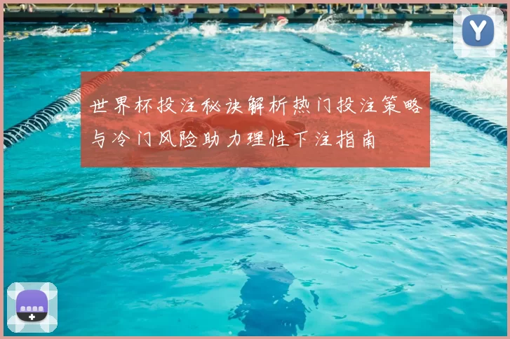 世界杯投注秘诀解析热门投注策略与冷门风险助力理性下注指南