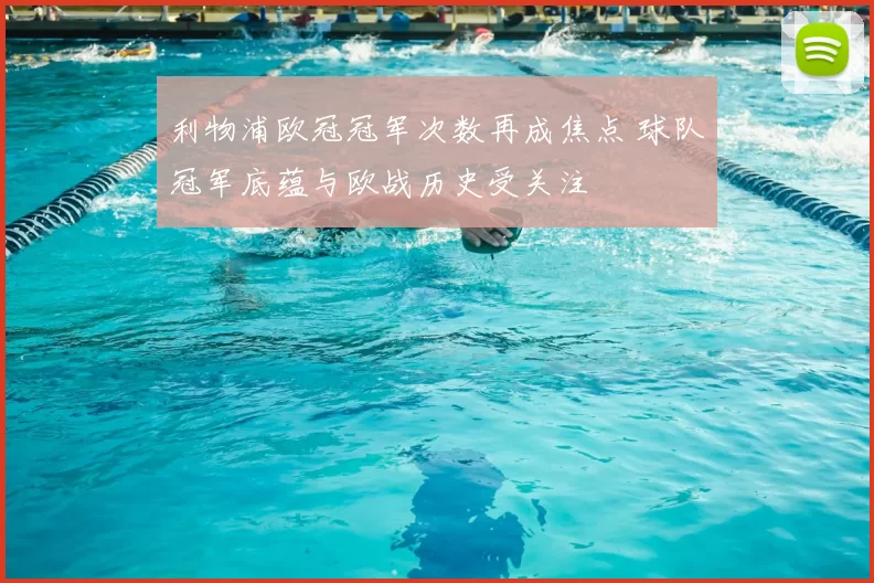 利物浦欧冠冠军次数再成焦点 球队冠军底蕴与欧战历史受关注