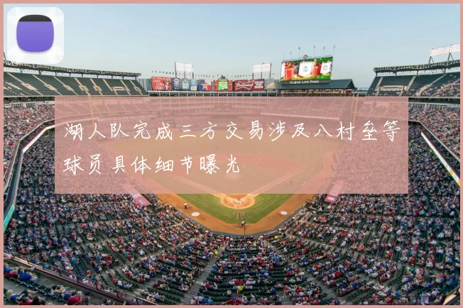 湖人队完成三方交易涉及八村垒等球员具体细节曝光