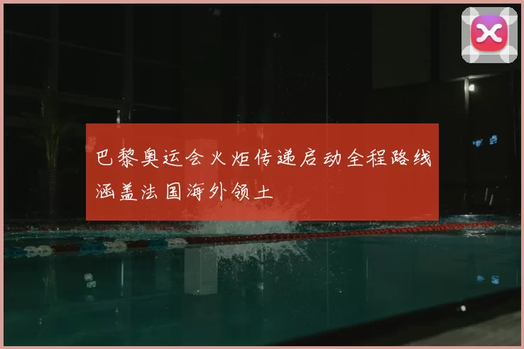 巴黎奥运会火炬传递启动全程路线涵盖法国海外领土
