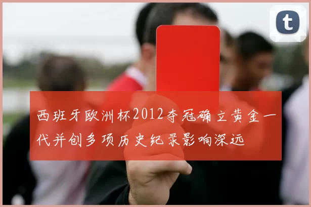 西班牙欧洲杯2012夺冠确立黄金一代并创多项历史纪录影响深远