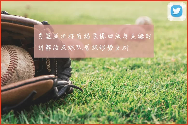 男篮亚洲杯直播录像回放与关键时刻解读及球队晋级形势分析