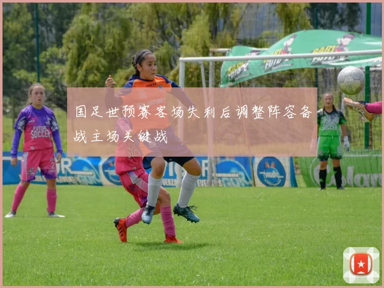 国足世预赛客场失利后调整阵容备战主场关键战
