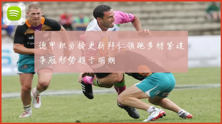 德甲积分榜更新拜仁领跑多特紧追争冠形势趋于明朗