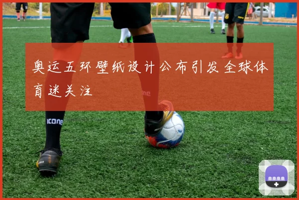 奥运五环壁纸设计公布引发全球体育迷关注