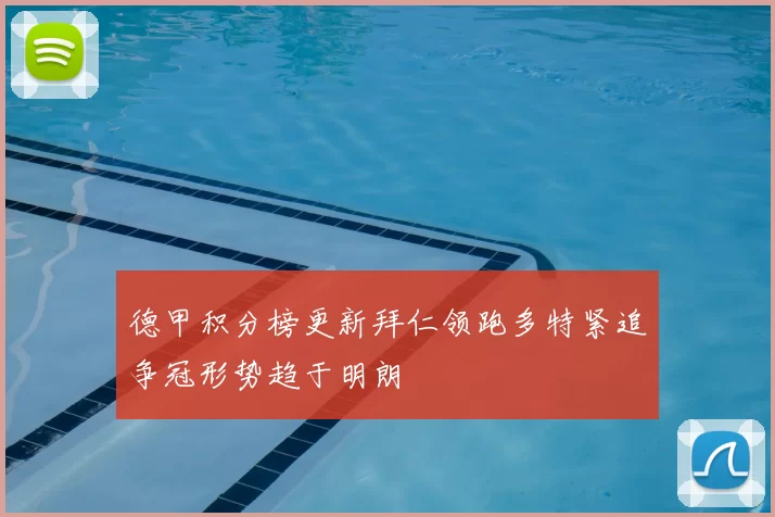 德甲积分榜更新拜仁领跑多特紧追争冠形势趋于明朗