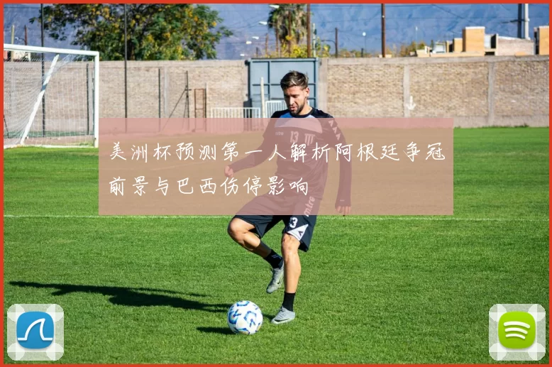 美洲杯预测第一人解析阿根廷争冠前景与巴西伤停影响