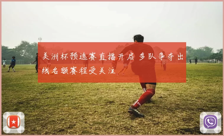 美洲杯预选赛直播开启 多队争夺出线名额赛程受关注
