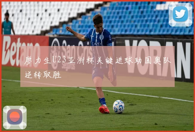 廖力生U23亚洲杯关键进球助国奥队逆转取胜